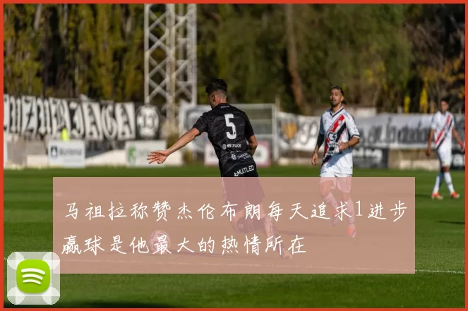 马祖拉称赞杰伦布朗每天追求1进步赢球是他最大的热情所在