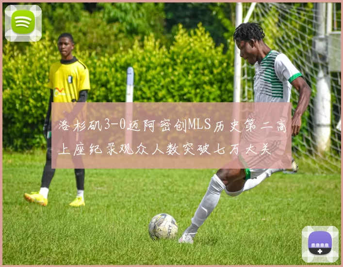 洛杉矶3-0迈阿密创MLS历史第二高上座纪录观众人数突破七万大关