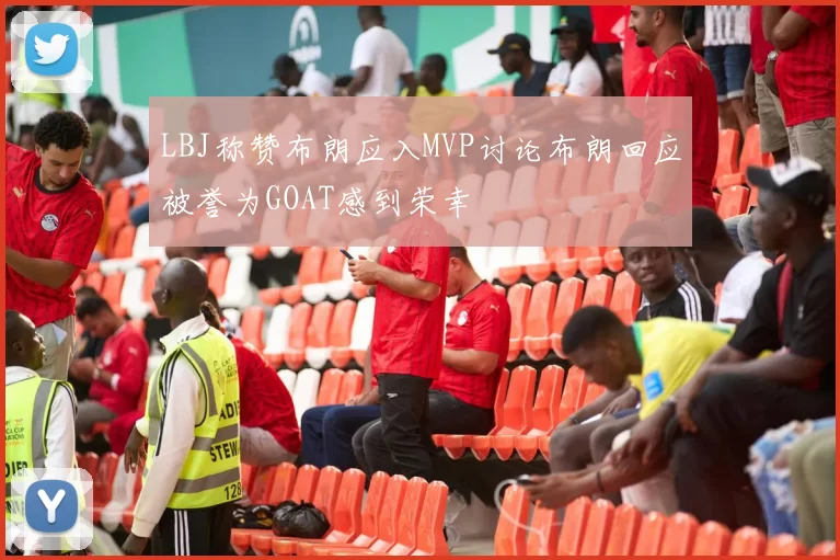 LBJ称赞布朗应入MVP讨论布朗回应被誉为GOAT感到荣幸