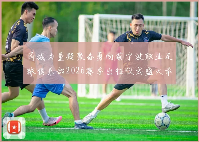 甬城力量凝聚奋勇向前宁波职业足球俱乐部2026赛季出征仪式盛大举行