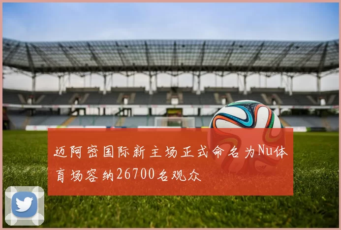 迈阿密国际新主场正式命名为Nu体育场容纳26700名观众
