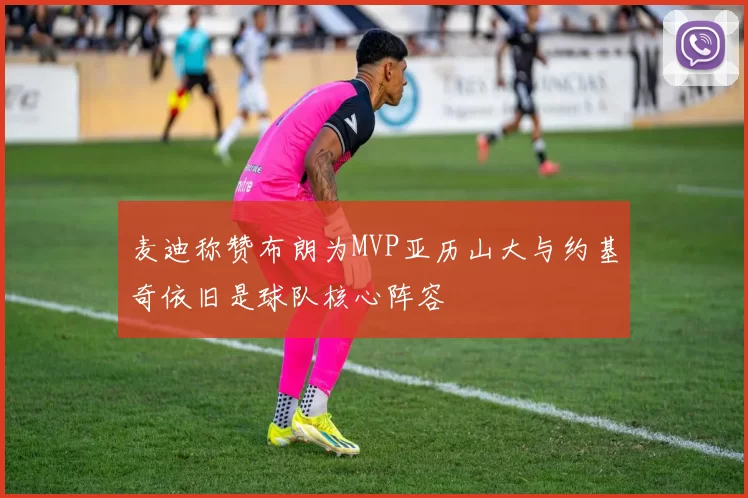 麦迪称赞布朗为MVP亚历山大与约基奇依旧是球队核心阵容