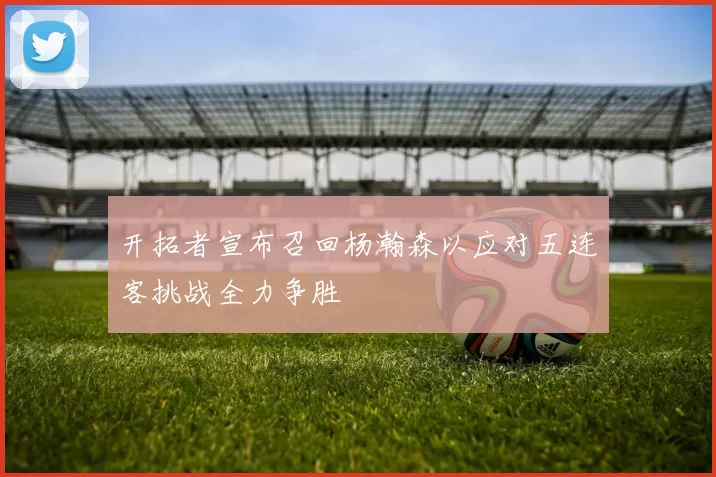 开拓者宣布召回杨瀚森以应对五连客挑战全力争胜