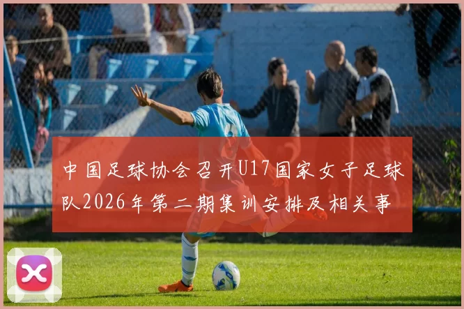 中国足球协会召开U17国家女子足球队2026年第二期集训安排及相关事项通知