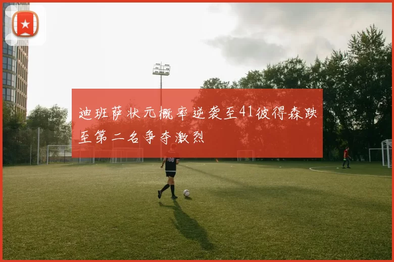 迪班萨状元概率逆袭至41彼得森跌至第二名争夺激烈