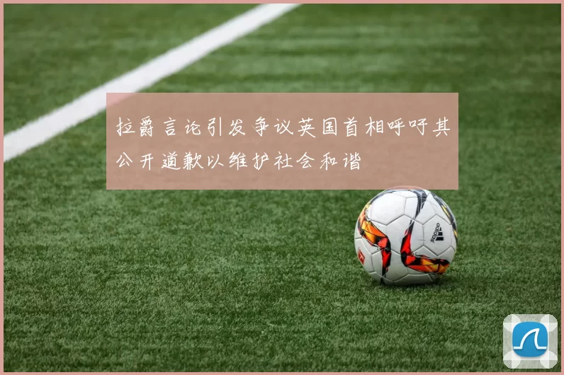 拉爵言论引发争议英国首相呼吁其公开道歉以维护社会和谐