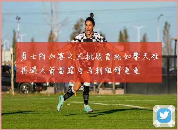 勇士附加赛之王挑战首轮如攀天难再遇火箭雷霆与马刺阻碍重重
