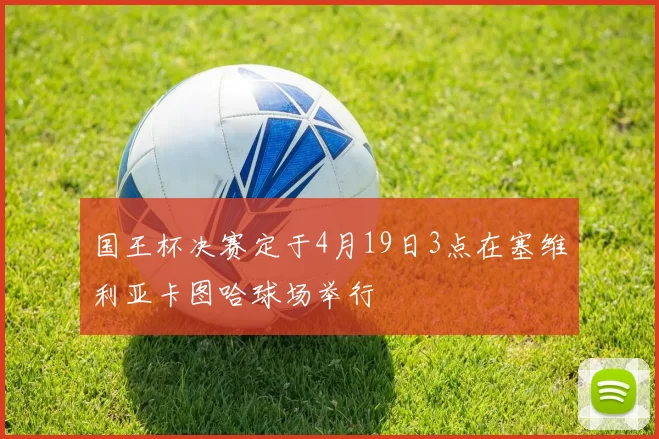 国王杯决赛定于4月19日3点在塞维利亚卡图哈球场举行