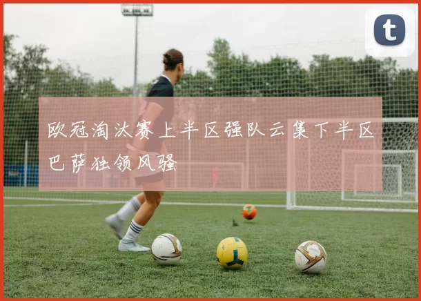 欧冠淘汰赛上半区强队云集下半区巴萨独领风骚