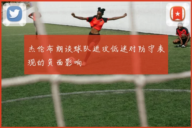 杰伦布朗谈球队进攻低迷对防守表现的负面影响