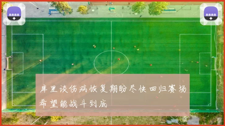 库里谈伤病恢复期盼尽快回归赛场希望能战斗到底