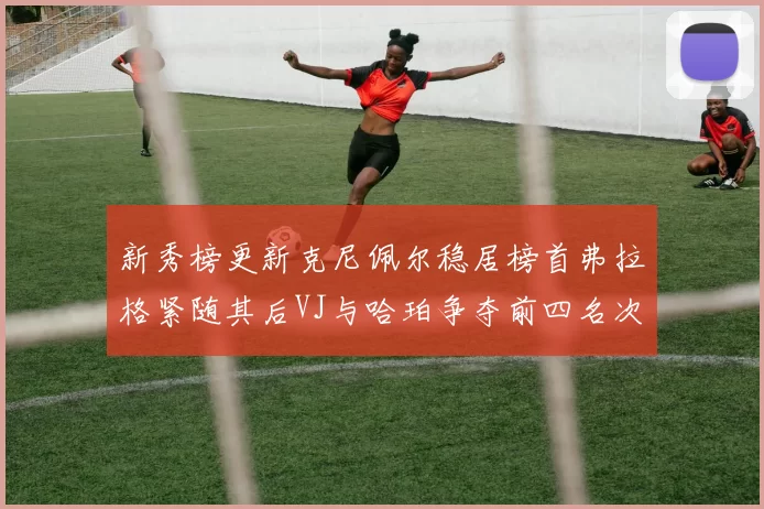新秀榜更新克尼佩尔稳居榜首弗拉格紧随其后VJ与哈珀争夺前四名次