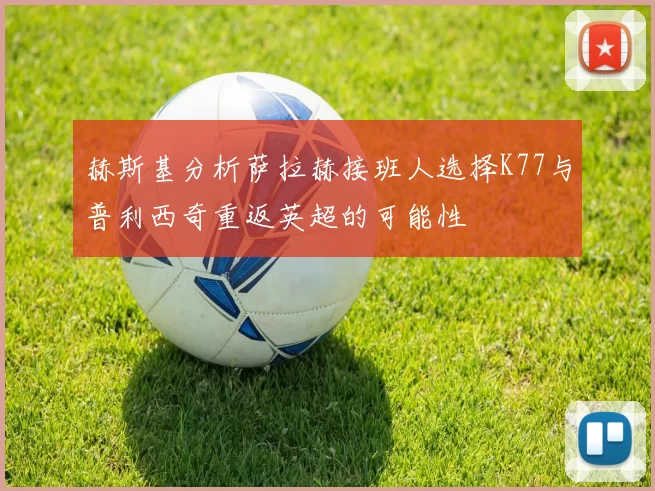 赫斯基分析萨拉赫接班人选择K77与普利西奇重返英超的可能性