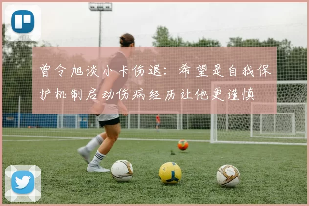 曾令旭谈小卡伤退：希望是自我保护机制启动伤病经历让他更谨慎