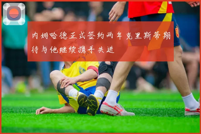 内姆哈德正式签约两年克里斯蒂期待与他继续携手共进