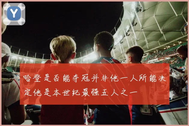 哈登是否能夺冠并非他一人所能决定他是本世纪最强五人之一