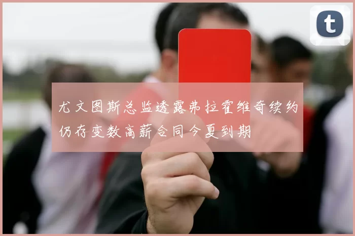 尤文图斯总监透露弗拉霍维奇续约仍存变数高薪合同今夏到期