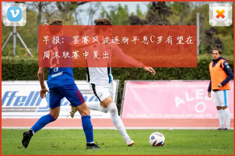 早报：罢赛风波逐渐平息C罗有望在周末联赛中复出
