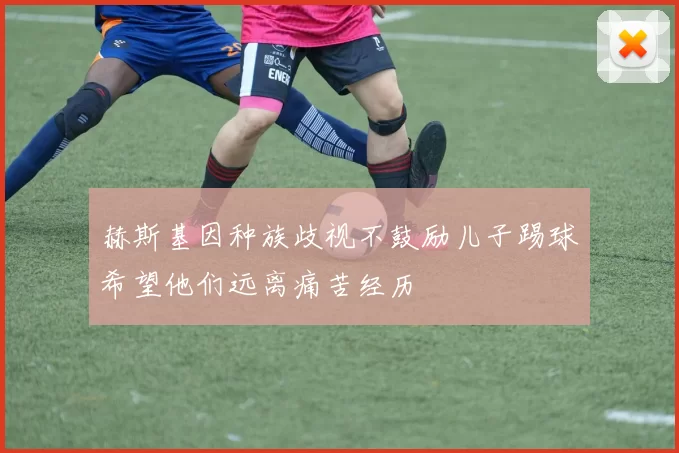 赫斯基因种族歧视不鼓励儿子踢球希望他们远离痛苦经历