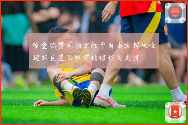 哈登称赞米切尔给予自由发挥机会超级巨星间难得的信任与支持