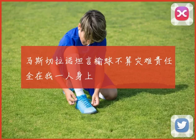 马斯切拉诺坦言输球不算灾难责任全在我一人身上
