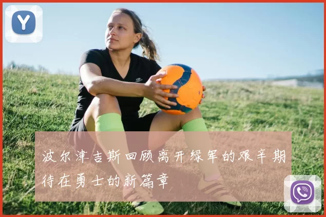 波尔津吉斯回顾离开绿军的艰辛期待在勇士的新篇章